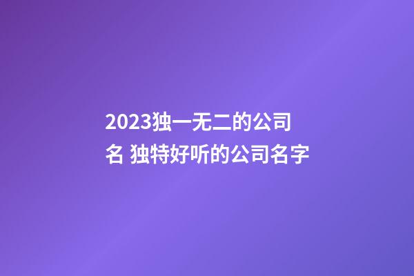 2023独一无二的公司名 独特好听的公司名字-第1张-公司起名-玄机派